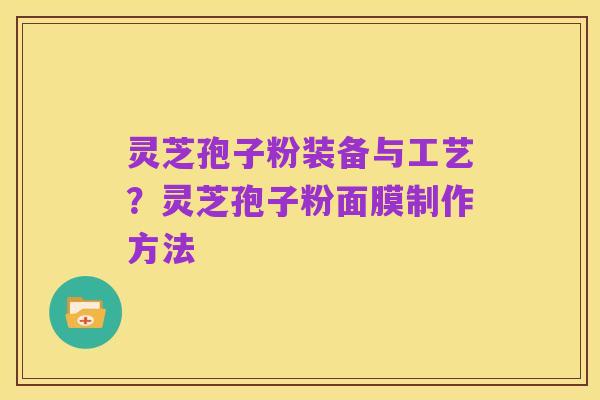 灵芝孢子粉装备与工艺？灵芝孢子粉面膜制作方法