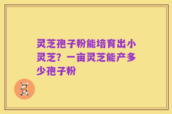 灵芝孢子粉能培育出小灵芝？一亩灵芝能产多少孢子粉