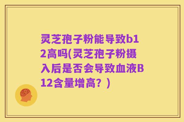 灵芝孢子粉能导致b12高吗(灵芝孢子粉摄入后是否会导致血液B12含量增高?)