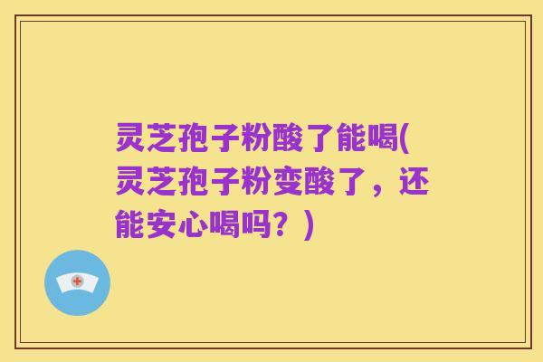 灵芝孢子粉酸了能喝(灵芝孢子粉变酸了，还能安心喝吗？)