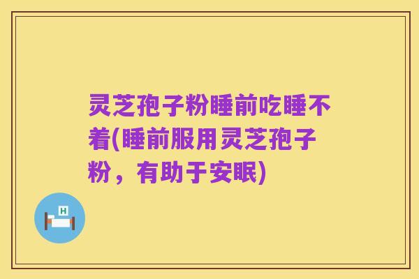 灵芝孢子粉睡前吃睡不着(睡前服用灵芝孢子粉,有助于安眠)