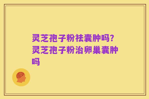 灵芝孢子粉祛囊肿吗?灵芝孢子粉治卵巢囊肿吗