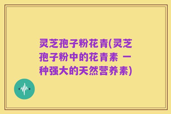 灵芝孢子粉花青(灵芝孢子粉中的花青素 一种强大的天然营养素)