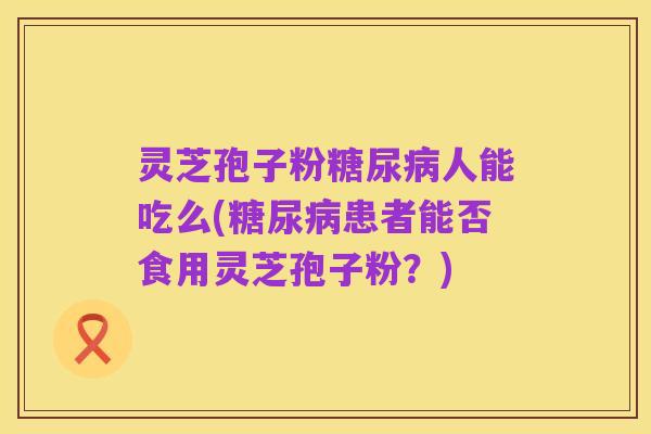 灵芝孢子粉糖尿病人能吃么(糖尿病患者能否食用灵芝孢子粉?)