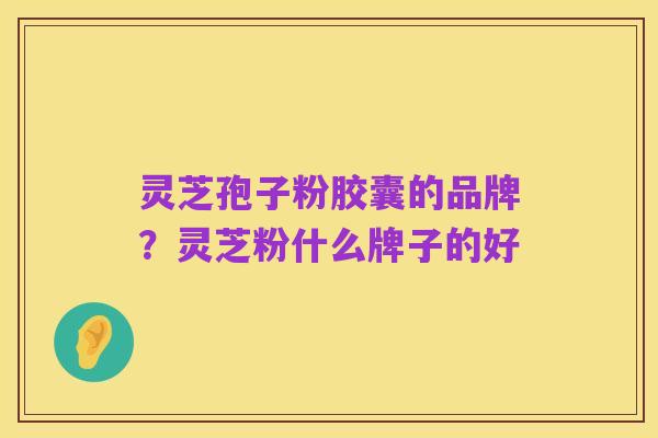 灵芝孢子粉胶囊的品牌？灵芝粉什么牌子的好