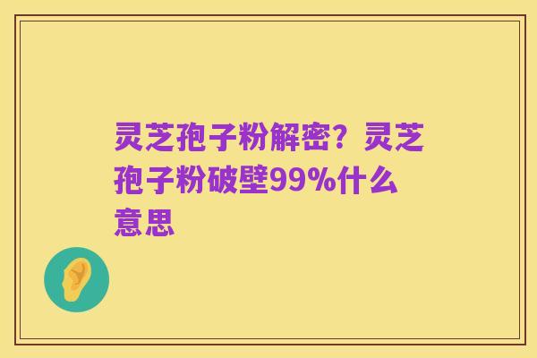 灵芝孢子粉解密?灵芝孢子粉破壁99%什么意思
