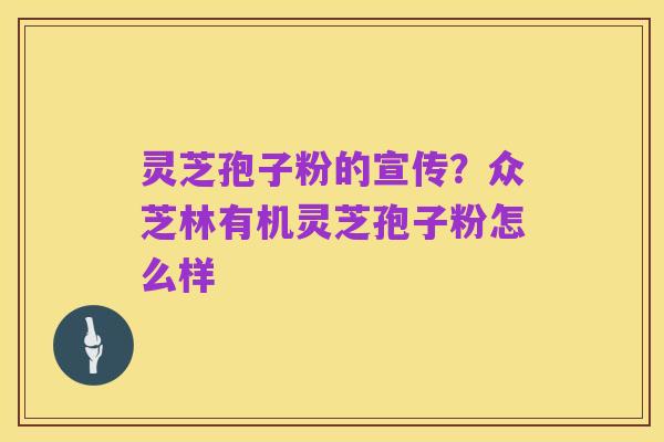 灵芝孢子粉的宣传?众芝林有机灵芝孢子粉怎么样