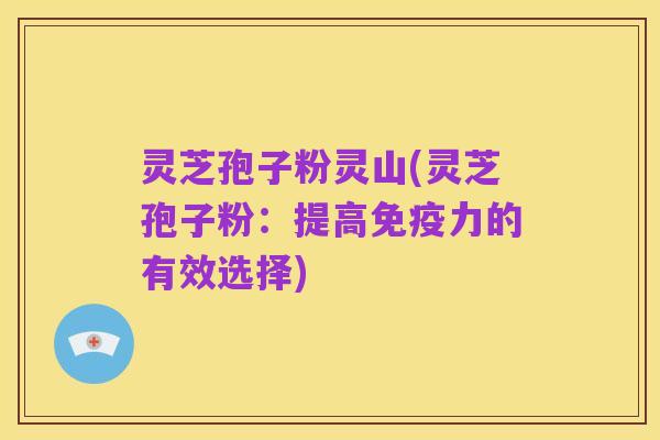 灵芝孢子粉灵山(灵芝孢子粉：提高免疫力的有效选择)