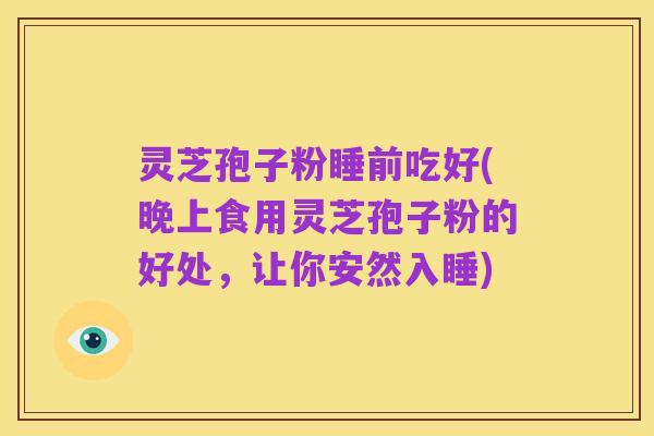 灵芝孢子粉睡前吃好(晚上食用灵芝孢子粉的好处,让你安然入睡)