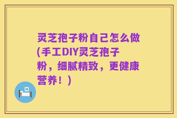 灵芝孢子粉自己怎么做(手工DIY灵芝孢子粉，细腻精致，更健康营养！)