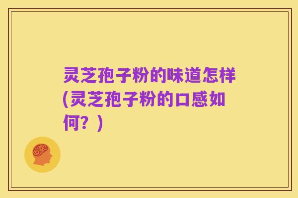 灵芝孢子粉的味道怎样(灵芝孢子粉的口感如何?)