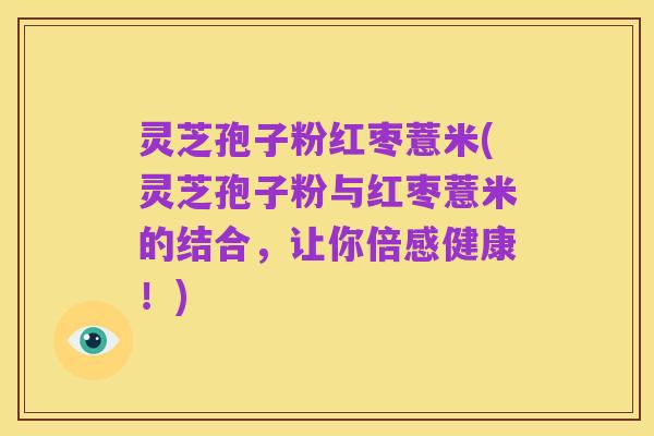 灵芝孢子粉红枣薏米(灵芝孢子粉与红枣薏米的结合,让你倍感健康!)