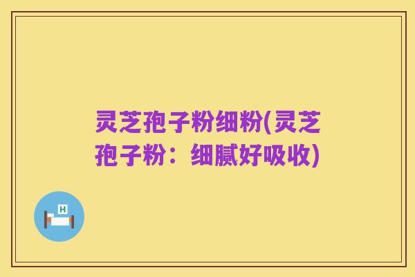 灵芝孢子粉细粉(灵芝孢子粉：细腻好吸收)