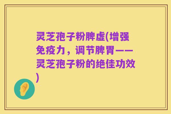 灵芝孢子粉脾虚(增强免疫力，调节脾胃——灵芝孢子粉的绝佳功效)