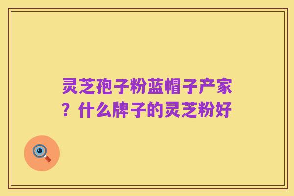 灵芝孢子粉蓝帽子产家？什么牌子的灵芝粉好