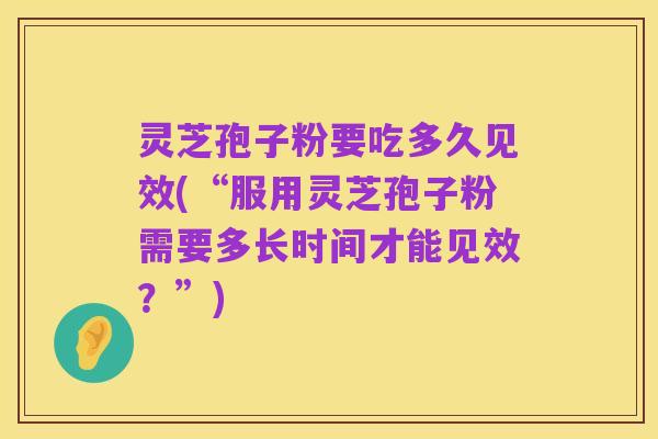 灵芝孢子粉要吃多久见效(“服用灵芝孢子粉需要多长时间才能见效?”)