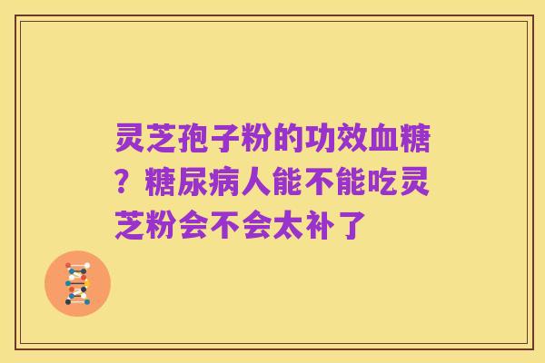 灵芝孢子粉的功效血糖？糖尿病人能不能吃灵芝粉会不会太补了