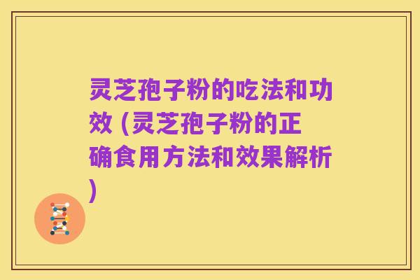灵芝孢子粉的吃法和功效 (灵芝孢子粉的正确食用方法和效果解析)