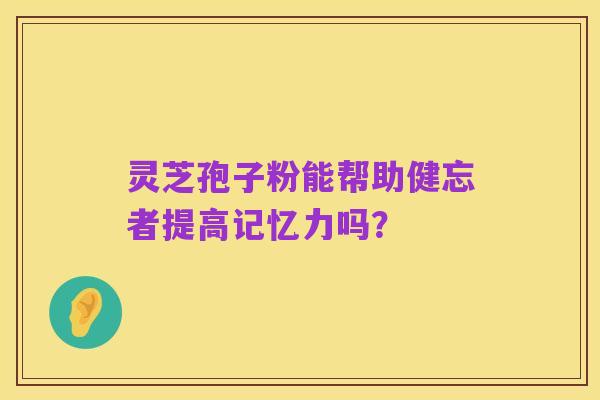 灵芝孢子粉能帮助健忘者提高记忆力吗?
