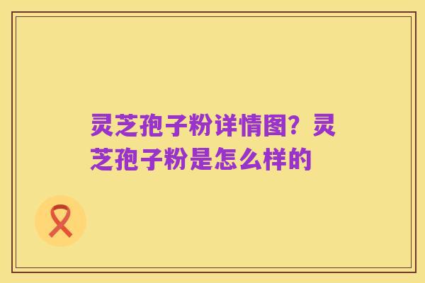 灵芝孢子粉详情图?灵芝孢子粉是怎么样的