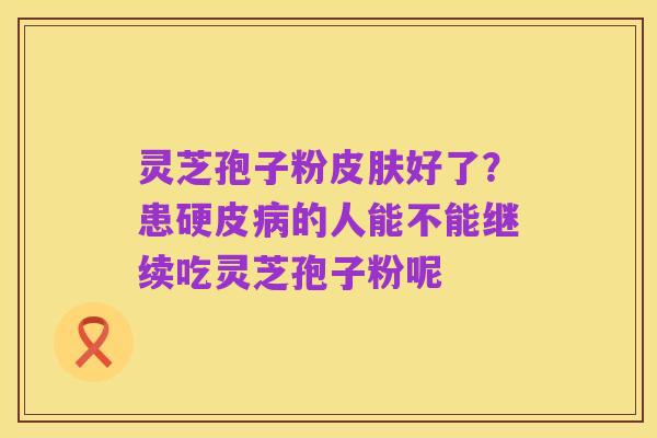 灵芝孢子粉皮肤好了?患硬皮病的人能不能继续吃灵芝孢子粉呢