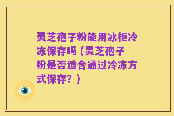 灵芝孢子粉能用冰柜冷冻保存吗 (灵芝孢子粉是否适合通过冷冻方式保存？)