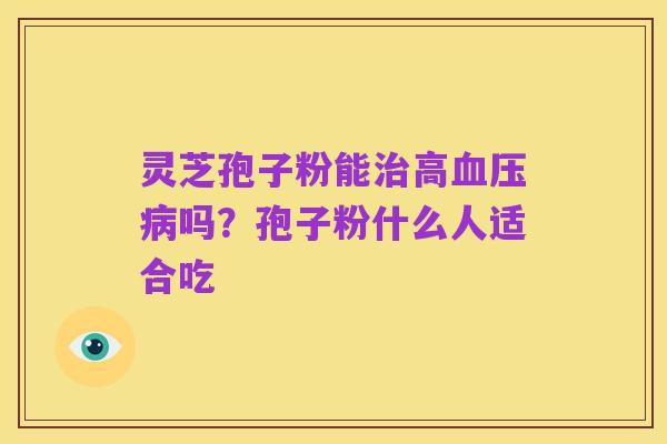 灵芝孢子粉能治高血压病吗?孢子粉什么人适合吃