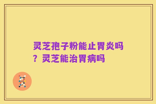灵芝孢子粉能止胃炎吗?灵芝能治胃病吗