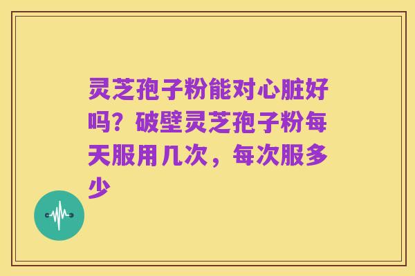 灵芝孢子粉能对心脏好吗？破壁灵芝孢子粉每天服用几次，每次服多少