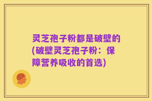 灵芝孢子粉都是破壁的(破壁灵芝孢子粉：保障营养吸收的首选)