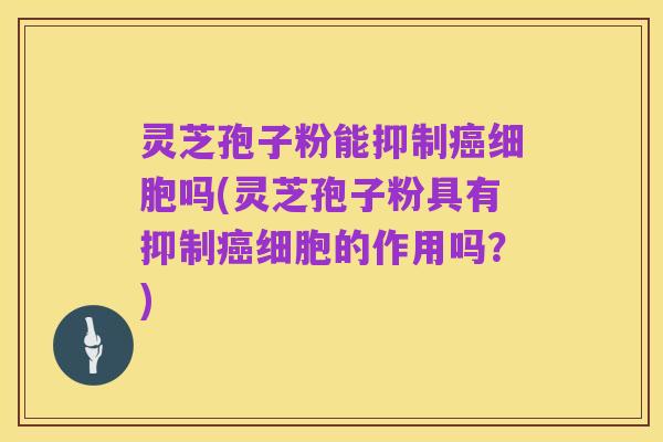 灵芝孢子粉能抑制癌细胞吗(灵芝孢子粉具有抑制癌细胞的作用吗?)