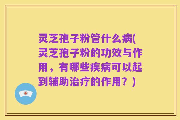 灵芝孢子粉管什么病(灵芝孢子粉的功效与作用，有哪些疾病可以起到辅助治疗的作用？)