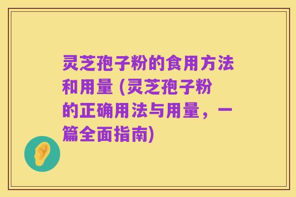 灵芝孢子粉的食用方法和用量 (灵芝孢子粉的正确用法与用量，一篇全面指南)