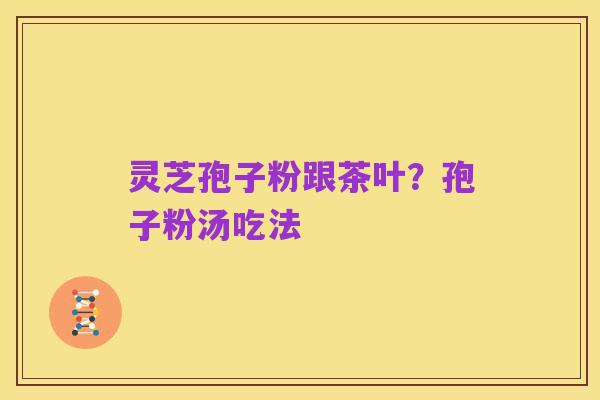 灵芝孢子粉跟茶叶?孢子粉汤吃法