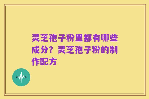 灵芝孢子粉里都有哪些成分?灵芝孢子粉的制作配方