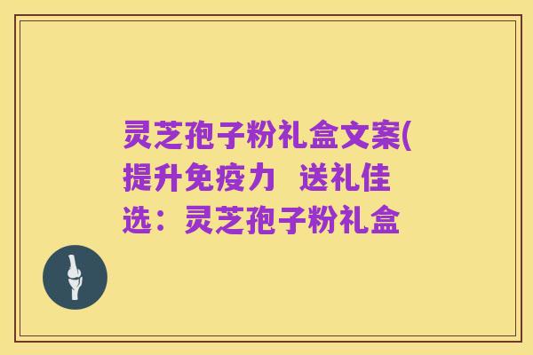 灵芝孢子粉礼盒文案(提升免疫力 送礼佳选:灵芝孢子粉礼盒