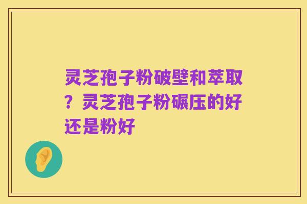 灵芝孢子粉破壁和萃取?灵芝孢子粉碾压的好还是粉好