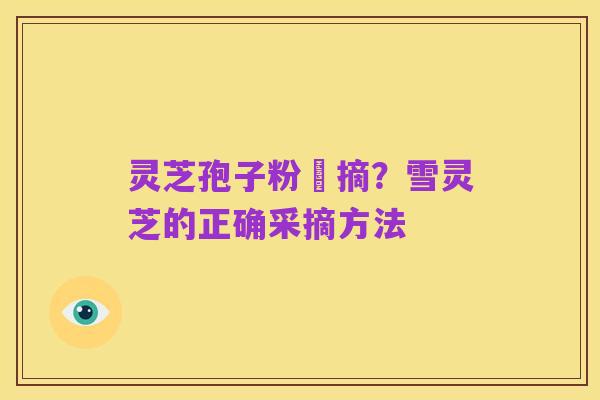 灵芝孢子粉釆摘?雪灵芝的正确采摘方法