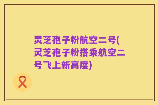 灵芝孢子粉航空二号(灵芝孢子粉搭乘航空二号飞上新高度)