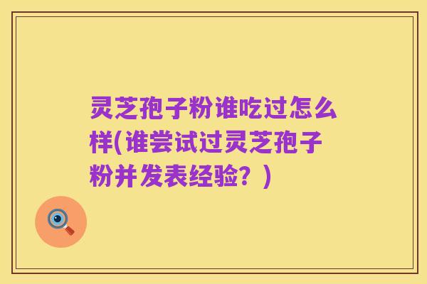 灵芝孢子粉谁吃过怎么样(谁尝试过灵芝孢子粉并发表经验?)