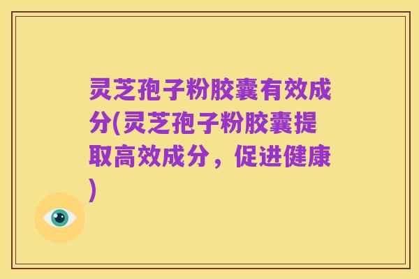 灵芝孢子粉胶囊有效成分(灵芝孢子粉胶囊提取高效成分,促进健康)