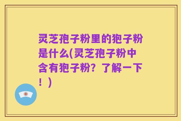 灵芝孢子粉里的狍子粉是什么(灵芝孢子粉中含有狍子粉?了解一下!)