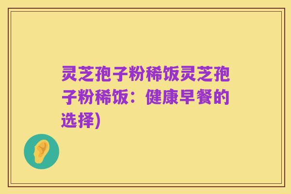 灵芝孢子粉稀饭灵芝孢子粉稀饭:健康早餐的选择)