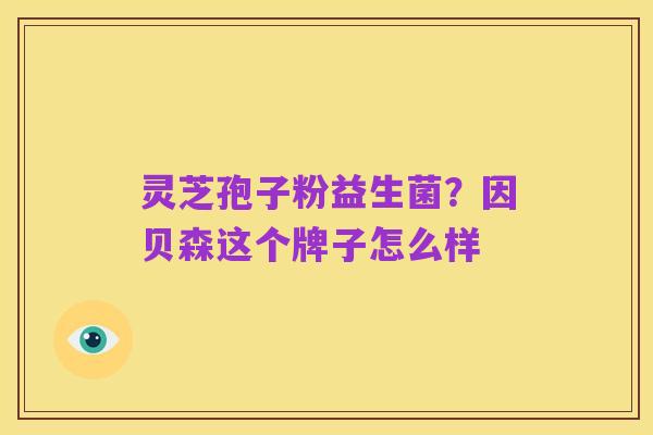 灵芝孢子粉益生菌？因贝森这个牌子怎么样