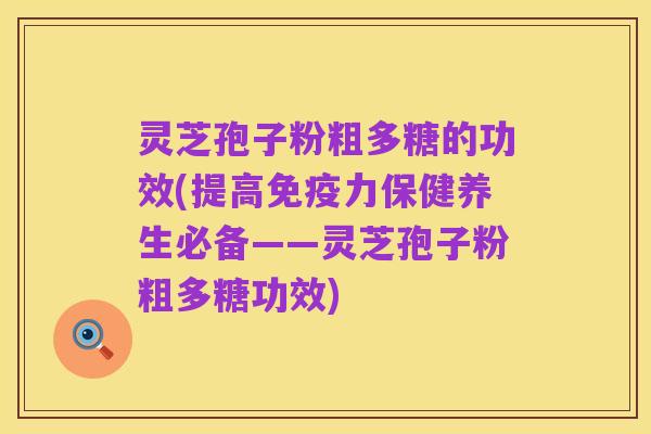 灵芝孢子粉粗多糖的功效(提高免疫力保健养生必备——灵芝孢子粉粗多糖功效)
