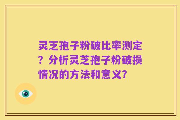 灵芝孢子粉破比率测定?分析灵芝孢子粉破损情况的方法和意义?