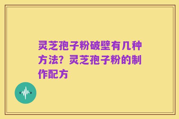 灵芝孢子粉破壁有几种方法?灵芝孢子粉的制作配方