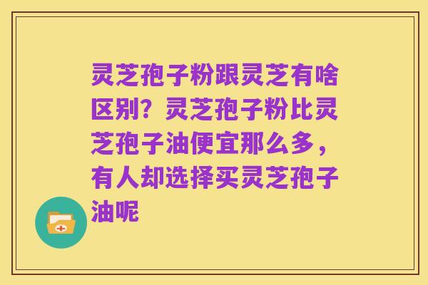 灵芝孢子粉跟灵芝有啥区别？灵芝孢子粉比灵芝孢子油便宜那么多，有人却选择买灵芝孢子油呢