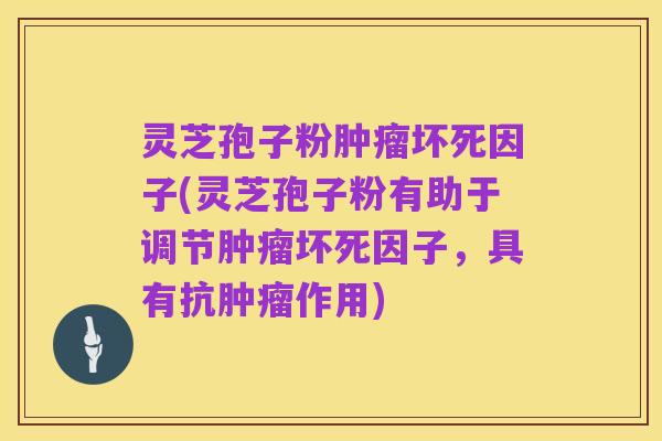 灵芝孢子粉肿瘤坏死因子(灵芝孢子粉有助于调节肿瘤坏死因子,具有抗肿瘤作用)