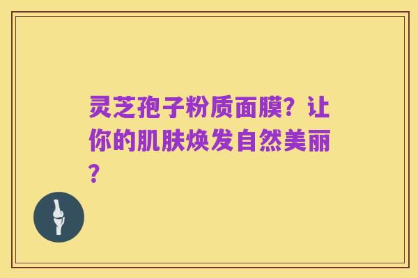灵芝孢子粉质面膜?让你的肌肤焕发自然美丽?